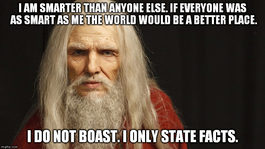 I AM SMARTER THAN ANYONE ELSE. IF EVERYONE WAS AS SMART AS ME THE WORLD WOULD BE A BETTER PLACE. I DO NOT BOAST. I ONLY STATE FACTS. | made w/ Imgflip meme maker