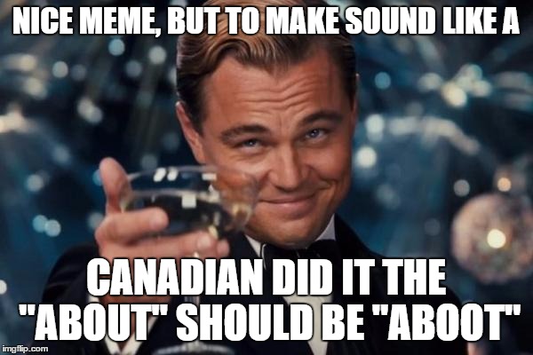 Leonardo Dicaprio Cheers Meme | NICE MEME, BUT TO MAKE SOUND LIKE A CANADIAN DID IT THE "ABOUT" SHOULD BE "ABOOT" | image tagged in memes,leonardo dicaprio cheers | made w/ Imgflip meme maker