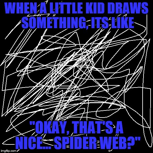 can you relate? | WHEN A LITTLE KID DRAWS SOMETHING, ITS LIKE; "OKAY, THAT'S A NICE... SPIDER WEB?" | image tagged in blank page | made w/ Imgflip meme maker