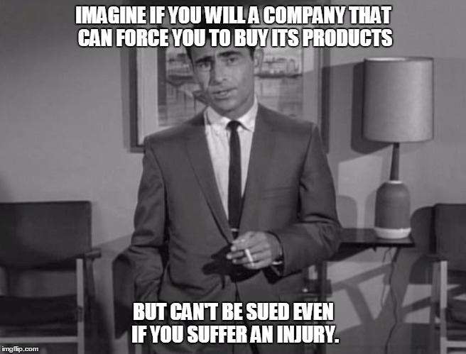 Rod Serling: Imagine If You Will | IMAGINE IF YOU WILL A COMPANY THAT CAN FORCE YOU TO BUY ITS PRODUCTS; BUT CAN'T BE SUED EVEN IF YOU SUFFER AN INJURY. | image tagged in rod serling imagine if you will | made w/ Imgflip meme maker
