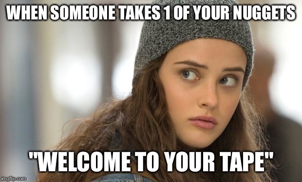 13 reasons why | WHEN SOMEONE TAKES 1 OF YOUR NUGGETS; "WELCOME TO YOUR TAPE" | image tagged in 13 reasons why | made w/ Imgflip meme maker