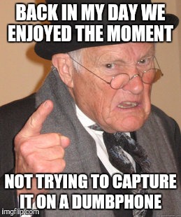 Back In My Day | BACK IN MY DAY WE ENJOYED THE MOMENT; NOT TRYING TO CAPTURE IT ON A DUMBPHONE | image tagged in memes,back in my day | made w/ Imgflip meme maker