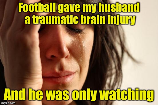 Footfall widow  | Football gave my husband a traumatic brain injury; And he was only watching | image tagged in memes,first world problems | made w/ Imgflip meme maker