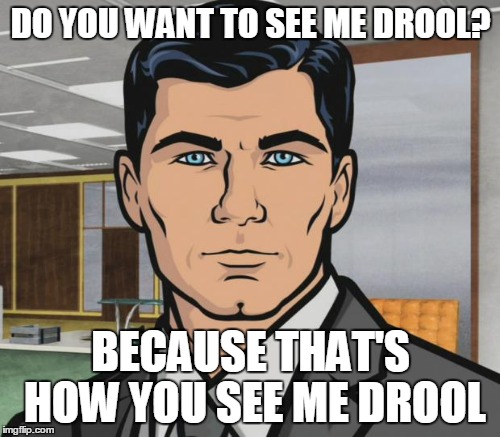 DO YOU WANT TO SEE ME DROOL? BECAUSE THAT'S HOW YOU SEE ME DROOL | made w/ Imgflip meme maker