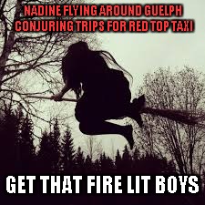 Flying witch | NADINE FLYING AROUND GUELPH CONJURING TRIPS FOR RED TOP TAXI; GET THAT FIRE LIT BOYS | image tagged in flying witch | made w/ Imgflip meme maker