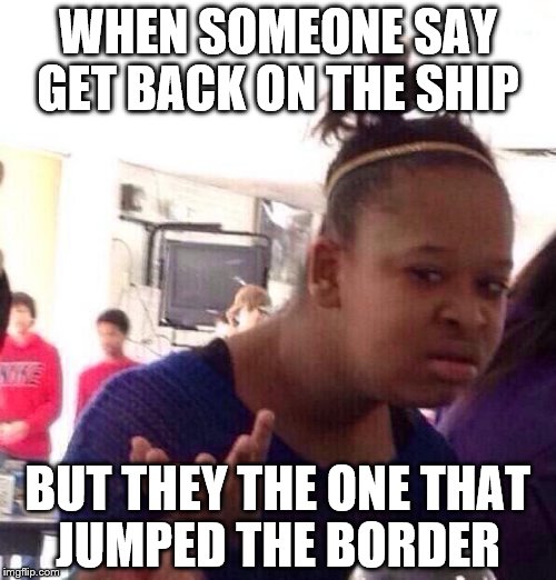 Black Girl Wat Meme | WHEN SOMEONE SAY GET BACK ON THE SHIP; BUT THEY THE ONE THAT JUMPED THE BORDER | image tagged in memes,black girl wat | made w/ Imgflip meme maker