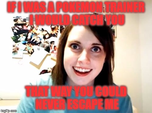 Overly Attached Girlfriend Meme | IF I WAS A POKEMON TRAINER I WOULD CATCH YOU; THAT WAY YOU COULD NEVER ESCAPE ME | image tagged in memes,overly attached girlfriend | made w/ Imgflip meme maker