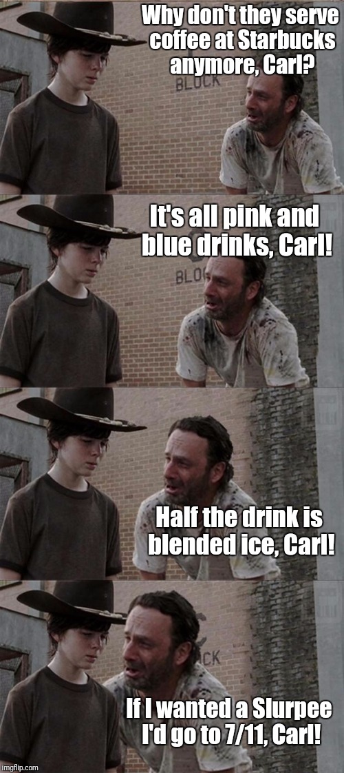 The truth about Starbucks they don't want you to know. | Why don't they serve coffee at Starbucks anymore, Carl? It's all pink and blue drinks, Carl! Half the drink is blended ice, Carl! If I wanted a Slurpee I'd go to 7/11, Carl! | image tagged in memes,rick and carl long | made w/ Imgflip meme maker