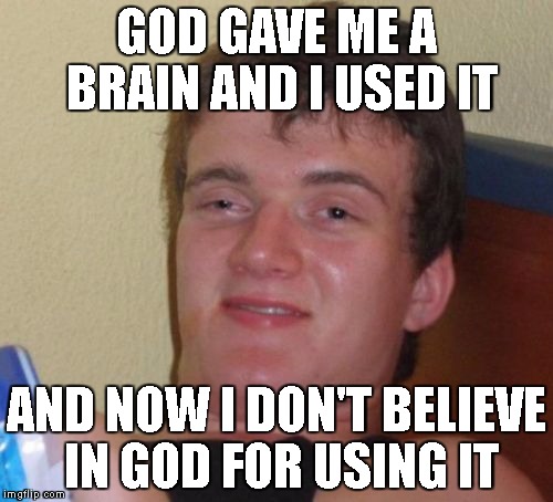 10 Guy | GOD GAVE ME A BRAIN AND I USED IT; AND NOW I DON'T BELIEVE IN GOD FOR USING IT | image tagged in memes,10 guy | made w/ Imgflip meme maker