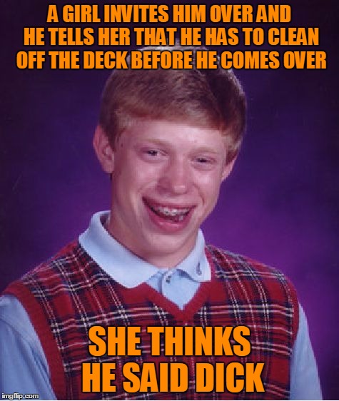 Bad Luck Brian Meme | A GIRL INVITES HIM OVER AND HE TELLS HER THAT HE HAS TO CLEAN OFF THE DECK BEFORE HE COMES OVER SHE THINKS HE SAID DICK | image tagged in memes,bad luck brian | made w/ Imgflip meme maker