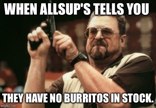 Am I The Only One Around Here Meme | WHEN ALLSUP'S TELLS YOU; THEY HAVE NO BURRITOS IN STOCK. | image tagged in memes,am i the only one around here | made w/ Imgflip meme maker