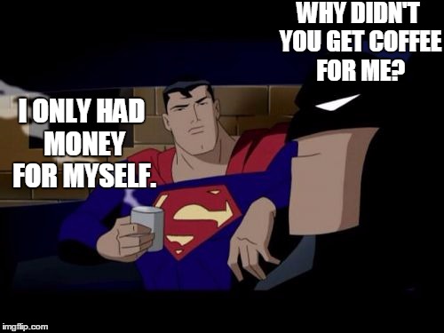 Batman And Superman Meme | WHY DIDN'T YOU GET COFFEE FOR ME? I ONLY HAD MONEY FOR MYSELF. | image tagged in memes,batman and superman | made w/ Imgflip meme maker