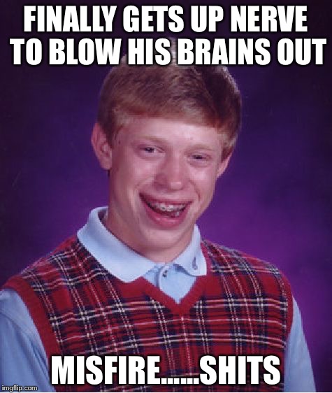 Shit Out Of Luck | FINALLY GETS UP NERVE TO BLOW HIS BRAINS OUT; MISFIRE......SHITS | image tagged in memes,bad luck brian,bad luck,shit,cucks,funny memes | made w/ Imgflip meme maker