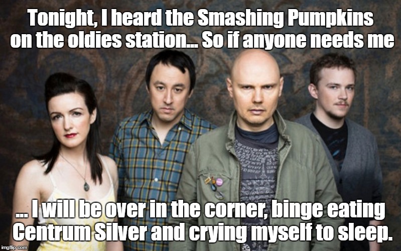 Smashing Pumpkins on the Radio | Tonight, I heard the Smashing Pumpkins on the oldies station... So if anyone needs me; ... I will be over in the corner, binge eating Centrum Silver and crying myself to sleep. | image tagged in smashing pumpkins,centrum silver,old rockers | made w/ Imgflip meme maker