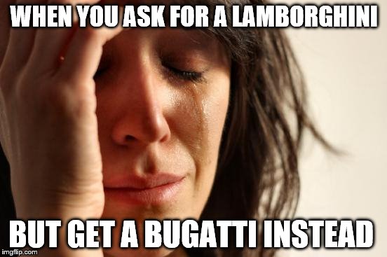 First World Problems Meme | WHEN YOU ASK FOR A LAMBORGHINI; BUT GET A BUGATTI INSTEAD | image tagged in memes,first world problems | made w/ Imgflip meme maker
