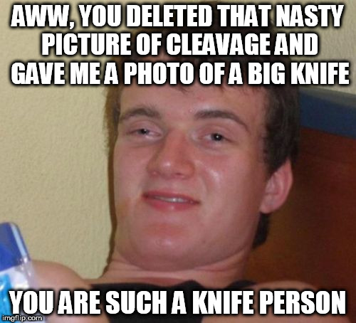 10 Guy Meme | AWW, YOU DELETED THAT NASTY PICTURE OF CLEAVAGE AND GAVE ME A PHOTO OF A BIG KNIFE YOU ARE SUCH A KNIFE PERSON | image tagged in memes,10 guy | made w/ Imgflip meme maker