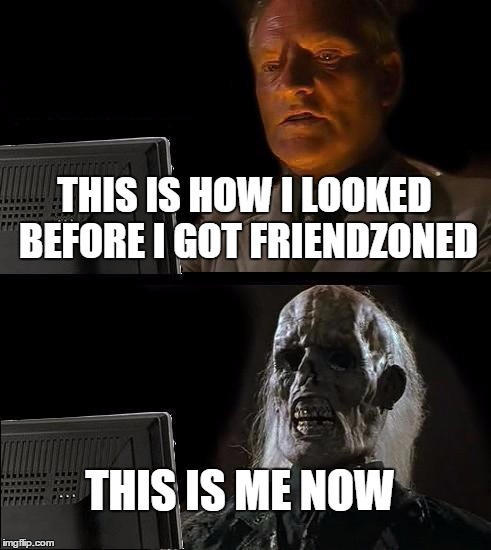 I'll Just Wait Here | THIS IS HOW I LOOKED BEFORE I GOT FRIENDZONED; THIS IS ME NOW | image tagged in memes,ill just wait here | made w/ Imgflip meme maker