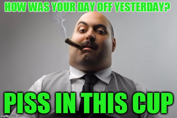 Happy 4/21 Day! | HOW WAS YOUR DAY OFF YESTERDAY? PISS IN THIS CUP | image tagged in memes,scumbag boss,420,drug test,nsfw | made w/ Imgflip meme maker