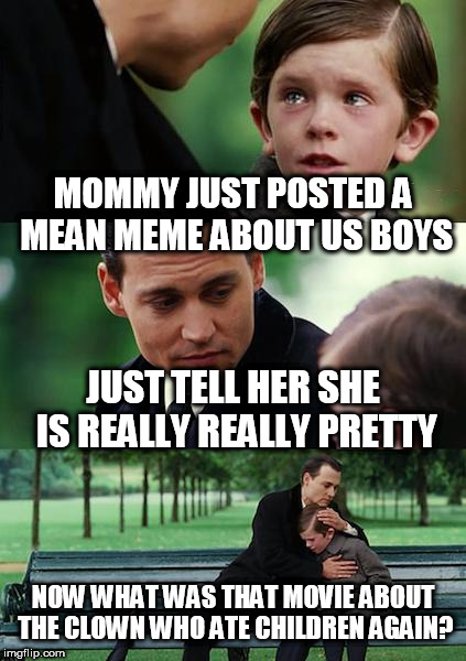 Finding Neverland | MOMMY JUST POSTED A MEAN MEME ABOUT US BOYS; JUST TELL HER SHE IS REALLY REALLY PRETTY; NOW WHAT WAS THAT MOVIE ABOUT THE CLOWN WHO ATE CHILDREN AGAIN? | image tagged in memes,finding neverland | made w/ Imgflip meme maker