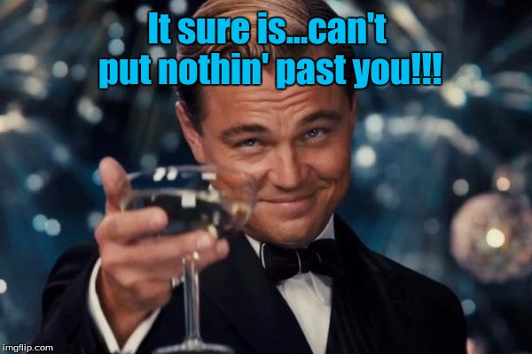 Leonardo Dicaprio Cheers Meme | It sure is...can't put nothin' past you!!! | image tagged in memes,leonardo dicaprio cheers | made w/ Imgflip meme maker