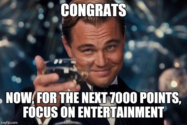 Leonardo Dicaprio Cheers Meme | CONGRATS NOW, FOR THE NEXT 7000 POINTS, FOCUS ON ENTERTAINMENT | image tagged in memes,leonardo dicaprio cheers | made w/ Imgflip meme maker