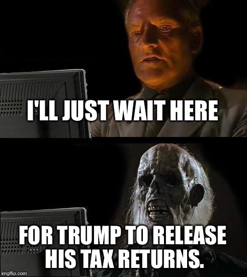 I'll Just Wait Here | I'LL JUST WAIT HERE; FOR TRUMP TO RELEASE HIS TAX RETURNS. | image tagged in memes,ill just wait here | made w/ Imgflip meme maker