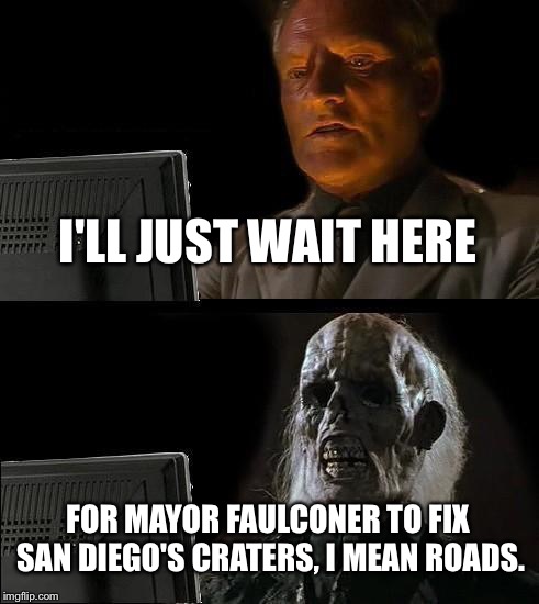 I'll Just Wait Here | I'LL JUST WAIT HERE; FOR MAYOR FAULCONER TO FIX SAN DIEGO'S CRATERS, I MEAN ROADS. | image tagged in memes,ill just wait here | made w/ Imgflip meme maker
