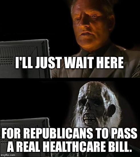 I'll just wait here for Republicans to pass a Real Healthcare Bill | I'LL JUST WAIT HERE; FOR REPUBLICANS TO PASS A REAL HEALTHCARE BILL. | image tagged in memes,ill just wait here,scumbag republicans,obamacare | made w/ Imgflip meme maker