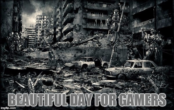 End of the world | BEAUTIFUL DAY FOR GAMERS | image tagged in end of the world | made w/ Imgflip meme maker