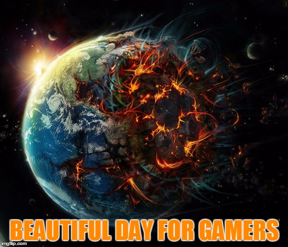 It is the end of the world as we know it | BEAUTIFUL DAY FOR GAMERS | image tagged in it is the end of the world as we know it | made w/ Imgflip meme maker