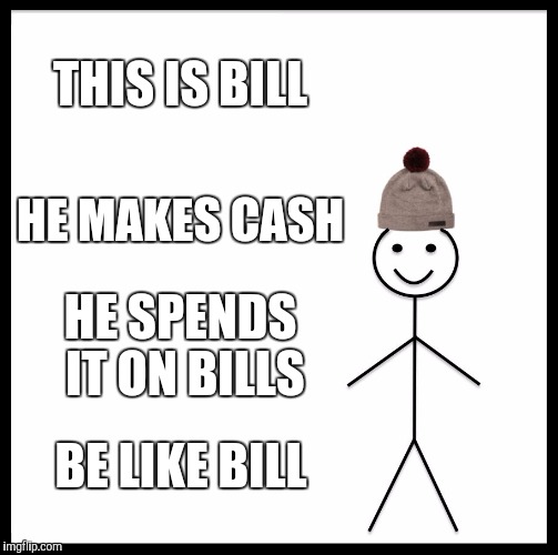 Be Like Bill Meme | THIS IS BILL; HE MAKES CASH; HE SPENDS IT ON BILLS; BE LIKE BILL | image tagged in memes,be like bill | made w/ Imgflip meme maker