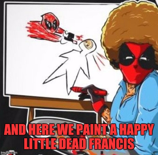 Bob Ross Is Back For Revenge  | AND HERE WE PAINT A HAPPY LITTLE DEAD FRANCIS | image tagged in funny,memes,deadpool,bob ross | made w/ Imgflip meme maker