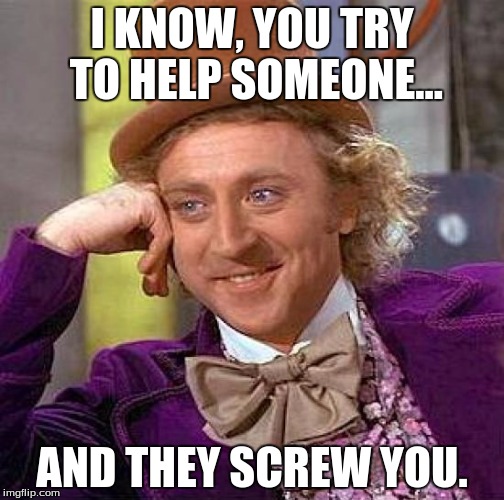Creepy Condescending Wonka | I KNOW, YOU TRY TO HELP SOMEONE... AND THEY SCREW YOU. | image tagged in memes,creepy condescending wonka | made w/ Imgflip meme maker