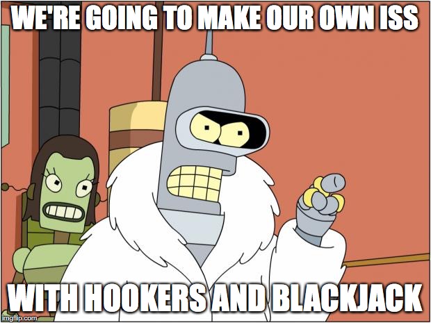 Bender Meme | WE'RE GOING TO MAKE OUR OWN ISS; WITH HOOKERS AND BLACKJACK | image tagged in memes,bender | made w/ Imgflip meme maker