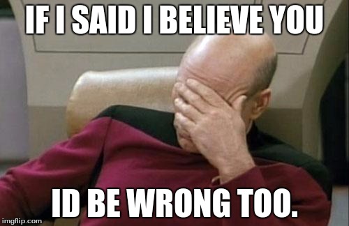 Captain Picard Facepalm Meme | IF I SAID I BELIEVE YOU; ID BE WRONG TOO. | image tagged in memes,captain picard facepalm | made w/ Imgflip meme maker
