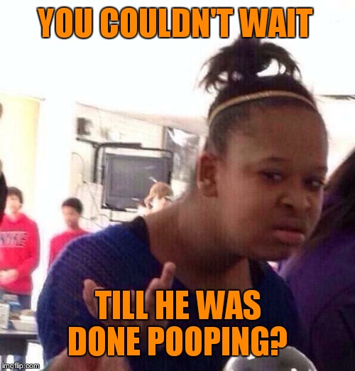 Black Girl Wat Meme | YOU COULDN'T WAIT TILL HE WAS DONE POOPING? | image tagged in memes,black girl wat | made w/ Imgflip meme maker