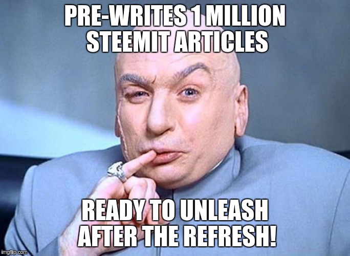 Dr Evil Austin Powers | PRE-WRITES 1 MILLION STEEMIT ARTICLES; READY TO UNLEASH AFTER THE REFRESH! | image tagged in dr evil austin powers | made w/ Imgflip meme maker