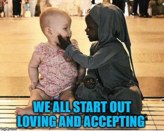 kids | WE ALL START OUT LOVING AND ACCEPTING | image tagged in babes,baby girl,at first i was like,first contact | made w/ Imgflip meme maker