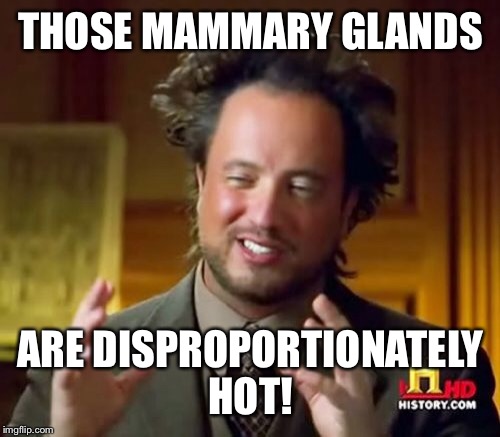 Ancient Aliens Meme | THOSE MAMMARY GLANDS ARE DISPROPORTIONATELY HOT! | image tagged in memes,ancient aliens | made w/ Imgflip meme maker