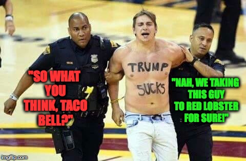 Have it your way... | "NAH, WE TAKING THIS GUY TO RED LOBSTER FOR SURE!"; "SO WHAT YOU THINK, TACO BELL?" | image tagged in anti-trump,funny,meme,protest,trump | made w/ Imgflip meme maker