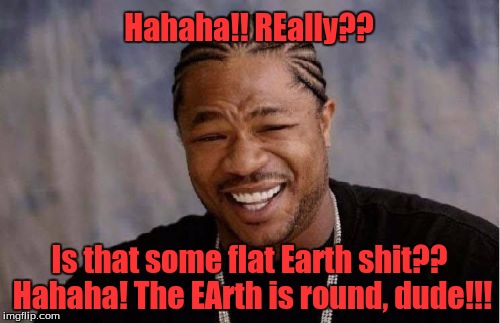 Yo Dawg Heard You Meme | Hahaha!! REally?? Is that some flat Earth shit?? Hahaha! The EArth is round, dude!!! | image tagged in memes,yo dawg heard you | made w/ Imgflip meme maker