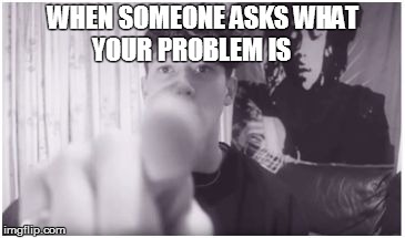 WHEN SOMEONE ASKS WHAT YOUR PROBLEM IS | image tagged in isaac you | made w/ Imgflip meme maker