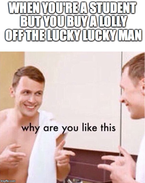 why are you like this | WHEN YOU'RE A STUDENT BUT YOU BUY A LOLLY OFF THE LUCKY LUCKY MAN | image tagged in why are you like this | made w/ Imgflip meme maker
