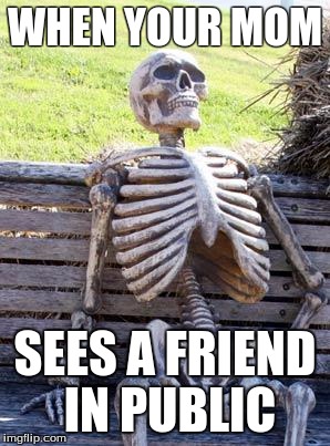 Waiting Skeleton | WHEN YOUR MOM; SEES A FRIEND IN PUBLIC | image tagged in memes,waiting skeleton | made w/ Imgflip meme maker
