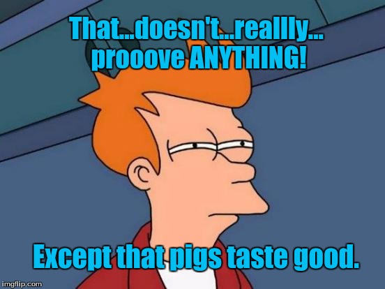 Futurama Fry Meme | That...doesn't...reallly... prooove ANYTHING! Except that pigs taste good. | image tagged in memes,futurama fry | made w/ Imgflip meme maker