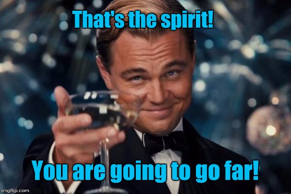 Leonardo Dicaprio Cheers Meme | That's the spirit! You are going to go far! | image tagged in memes,leonardo dicaprio cheers | made w/ Imgflip meme maker