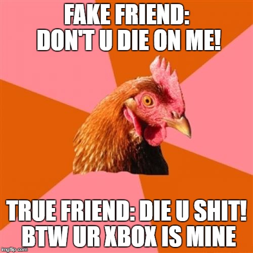 Anti Joke Chicken Meme | FAKE FRIEND: DON'T U DIE ON ME! TRUE FRIEND: DIE U SHIT! BTW UR XBOX IS MINE | image tagged in memes,anti joke chicken | made w/ Imgflip meme maker