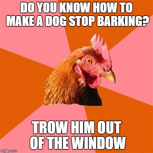 Anti Joke Chicken Meme | DO YOU KNOW HOW TO MAKE A DOG STOP BARKING? TROW HIM OUT OF THE WINDOW | image tagged in memes,anti joke chicken | made w/ Imgflip meme maker