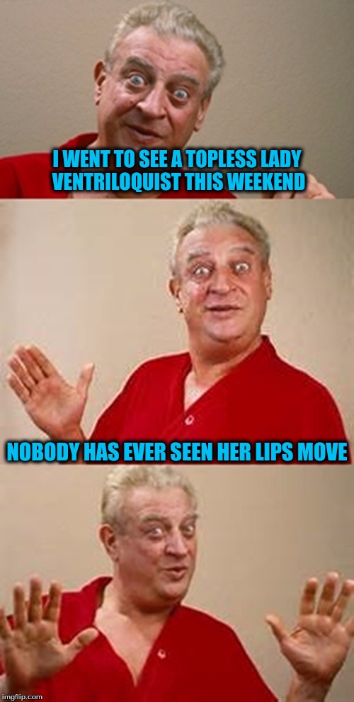 bad pun Dangerfield  | I WENT TO SEE A TOPLESS LADY VENTRILOQUIST THIS WEEKEND; NOBODY HAS EVER SEEN HER LIPS MOVE | image tagged in bad pun dangerfield | made w/ Imgflip meme maker