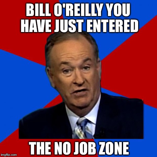 You Can't Explain That | BILL O'REILLY YOU HAVE JUST ENTERED; THE NO JOB ZONE | image tagged in you can't explain that | made w/ Imgflip meme maker